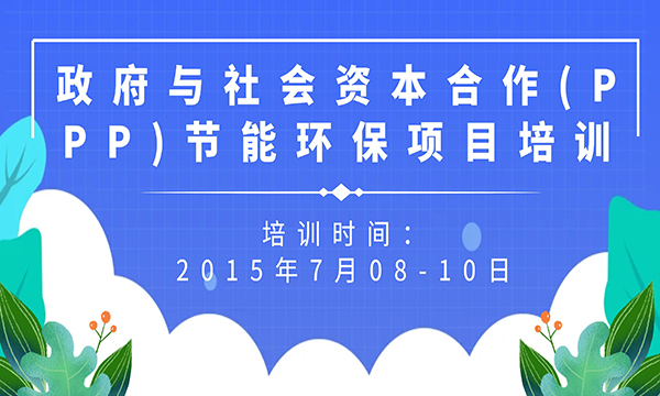 政府與社會(huì)資本合作(PPP)節(jié)能環(huán)保項(xiàng)目培訓(xùn)